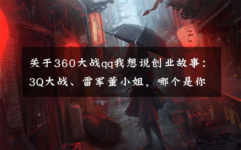 关于360大战qq我想说创业故事:3Q大战、雷军董小姐,哪个是你记忆的科技圈互杠事件