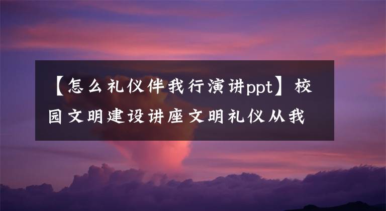 【怎么礼仪伴我行演讲ppt】校园文明建设讲座文明礼仪从我开始主题班PPT课件。