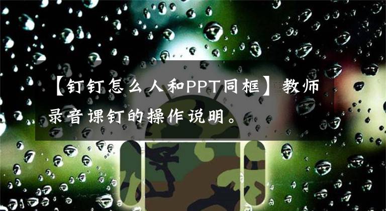 【钉钉怎么人和PPT同框】教师录音课钉的操作说明。