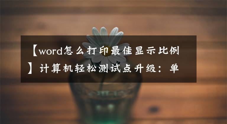 【word怎么打印最佳显示比例】计算机轻松测试点升级:单词快捷键文章