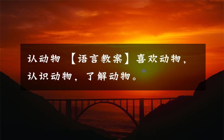 认动物 【语言教案】喜欢动物,认识动物,了解动物。