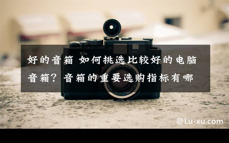 好的音箱 如何挑选比较好的电脑音箱?音箱的重要选购指标有哪些?