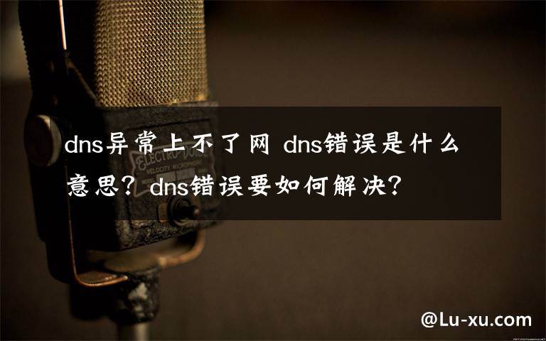 dns异常上不了网 dns错误是什么意思?dns错误要如何解决?