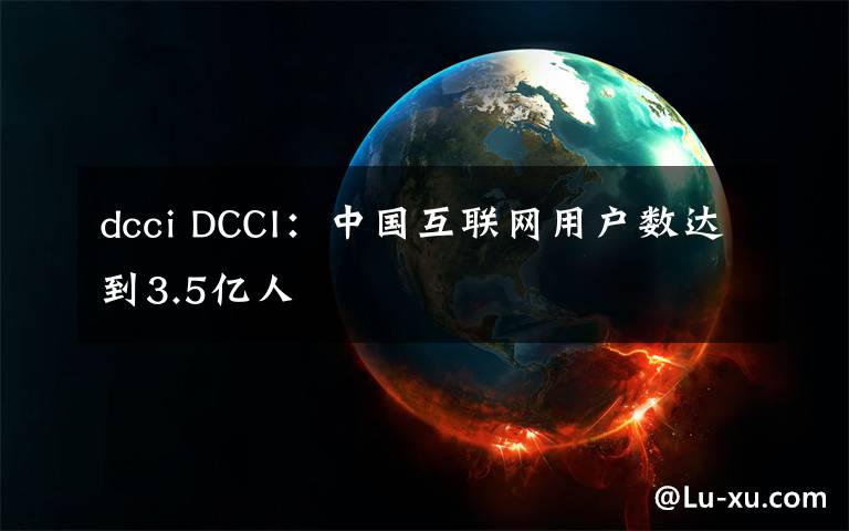 dcci DCCI:中国互联网用户数达到3.5亿人