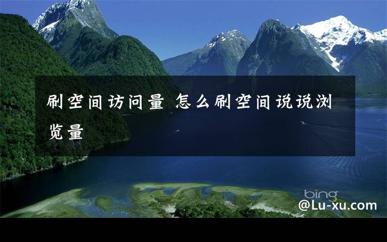 刷空间访问量 怎么刷空间说说浏览量