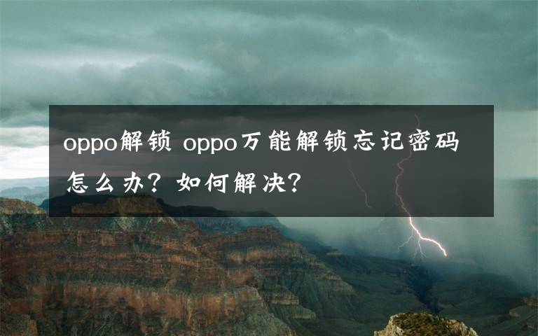 oppo解锁 oppo万能解锁忘记密码怎么办?如何解决?
