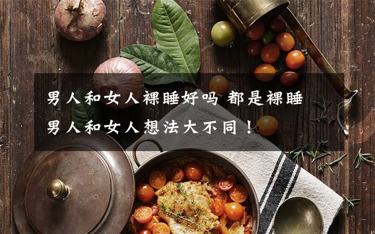 男人和女人裸睡好吗 都是裸睡 男人和女人想法大不同!