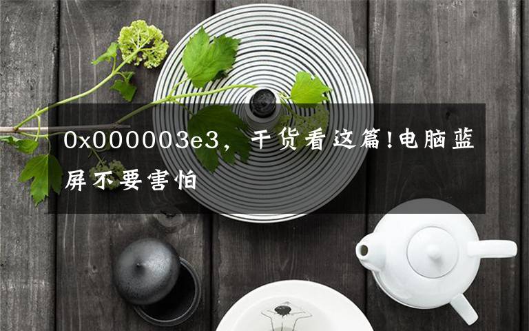 0x000003e3，干货看这篇!电脑蓝屏不要害怕