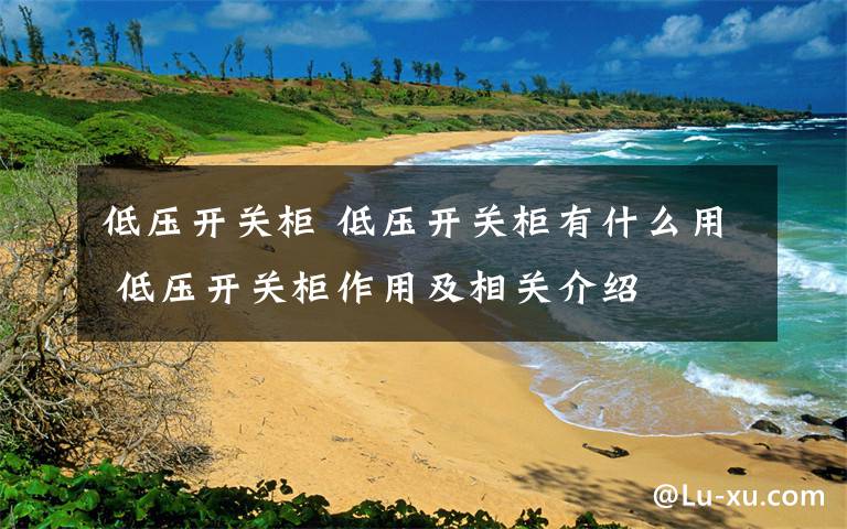 低压开关柜 低压开关柜有什么用 低压开关柜作用及相关介绍