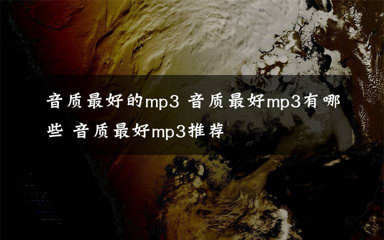 音质最好的mp3 音质最好mp3有哪些 音质最好mp3推荐