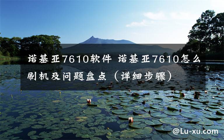 诺基亚7610软件 诺基亚7610怎么刷机及问题盘点(详细步骤)