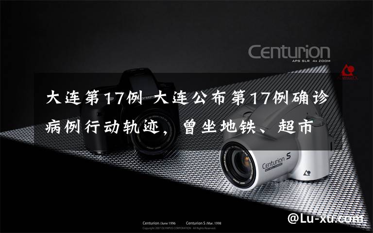 大连第17例 大连公布第17例确诊病例行动轨迹,曾坐地铁、超市购物