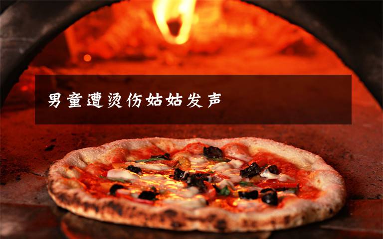 男童遭烫伤姑姑发声