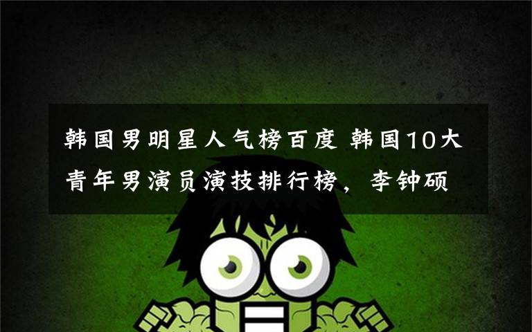 韩国男明星人气榜百度 韩国10大青年男演员演技排行榜,李钟硕碾压金秀贤