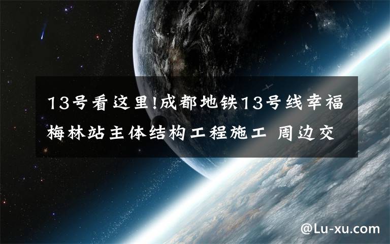 13号看这里!成都地铁13号线幸福梅林站主体结构工程施工 周边交通有变