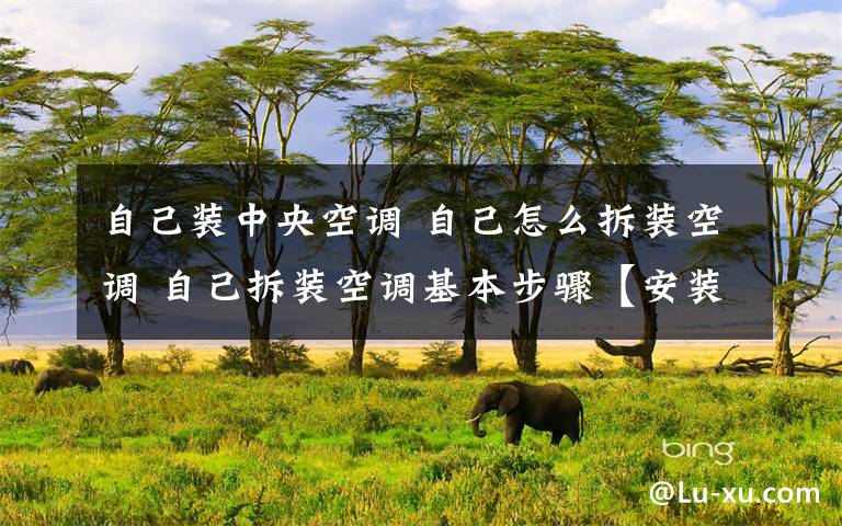 自己装中央空调 自己怎么拆装空调 自己拆装空调基本步骤【安装教程】