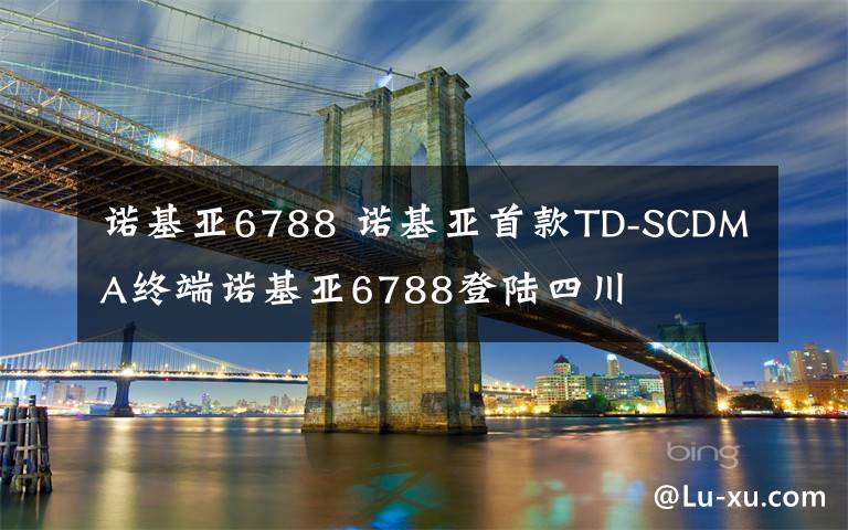 诺基亚6788 诺基亚首款TD-SCDMA终端诺基亚6788登陆四川
