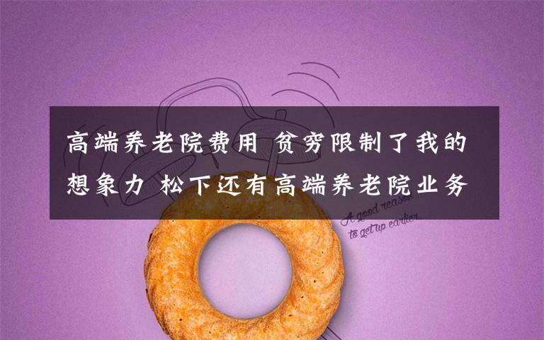 高端养老院费用 贫穷限制了我的想象力 松下还有高端养老院业务