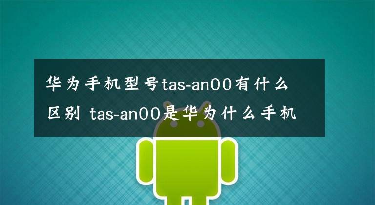 华为手机型号tas-an00有什么区别 tas-an00是华为什么手机
