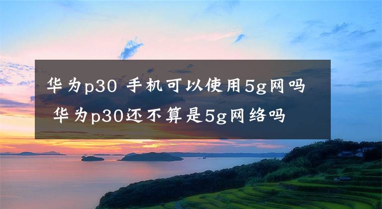 华为p30 手机可以使用5g网吗 华为p30还不算是5g网络吗