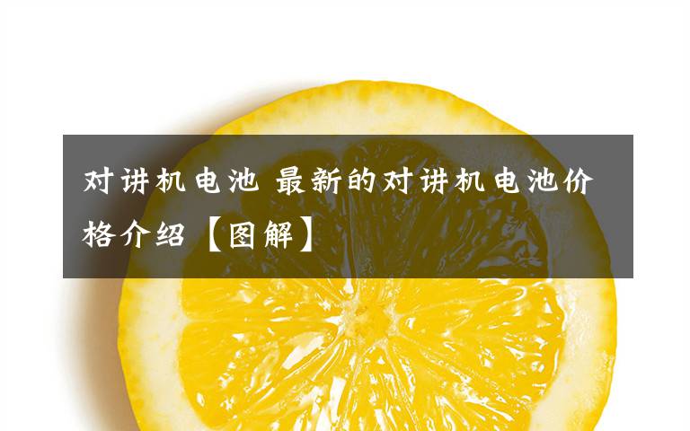 对讲机电池 最新的对讲机电池价格介绍【图解】