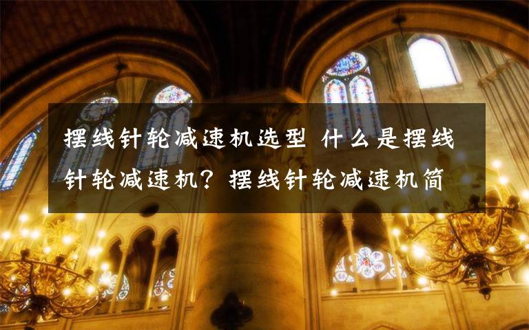 摆线针轮减速机选型 什么是摆线针轮减速机?摆线针轮减速机简单介绍【详解】