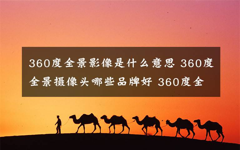 360度全景影像是什么意思 360度全景摄像头哪些品牌好 360度全景摄像头好品牌推荐【详解】