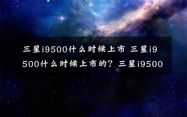 三星i9500什么时候上市 三星i9500什么时候上市的?三星i9500手机怎么样
