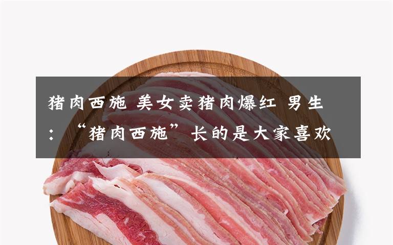 猪肉西施 美女卖猪肉爆红 男生:“猪肉西施”长的是大家喜欢的“初恋脸”