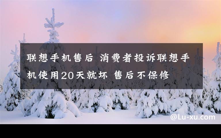 联想手机售后 消费者投诉联想手机使用20天就坏 售后不保修