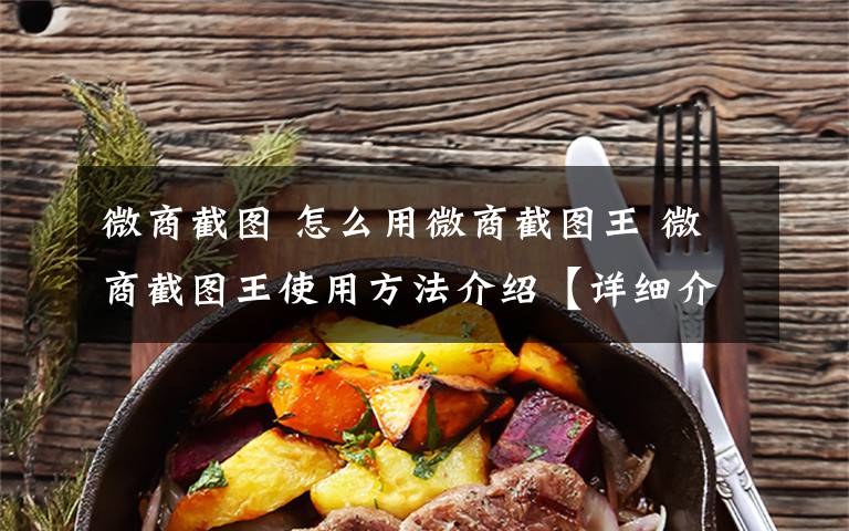 微商截图 怎么用微商截图王 微商截图王使用方法介绍【详细介绍】