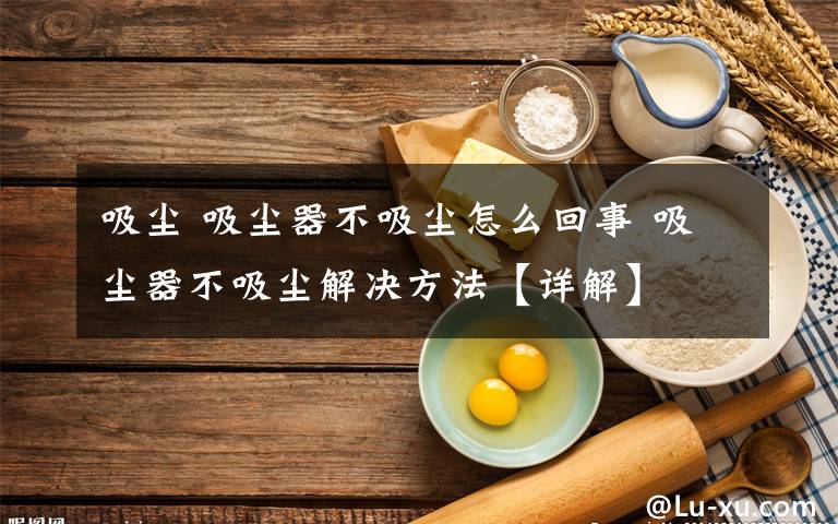 吸尘 吸尘器不吸尘怎么回事 吸尘器不吸尘解决方法【详解】