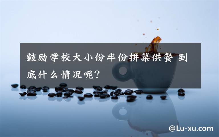 鼓励学校大小份半份拼菜供餐 到底什么情况呢?