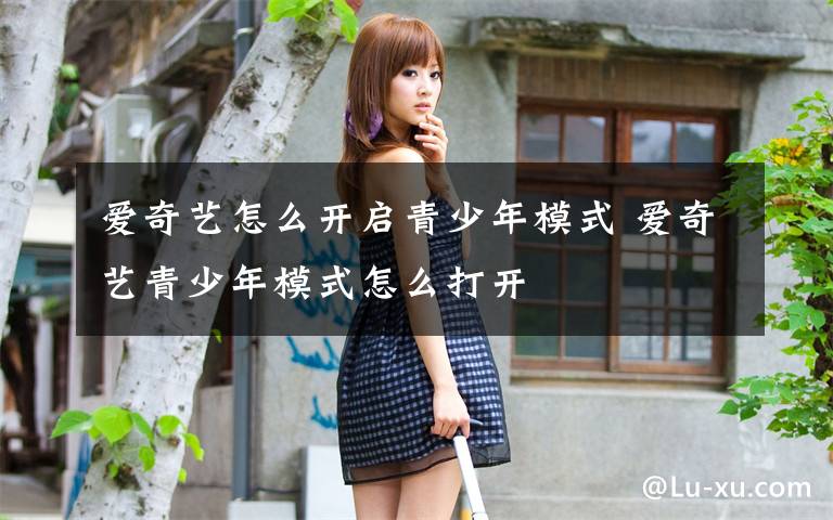 爱奇艺怎么开启青少年模式 爱奇艺青少年模式怎么打开