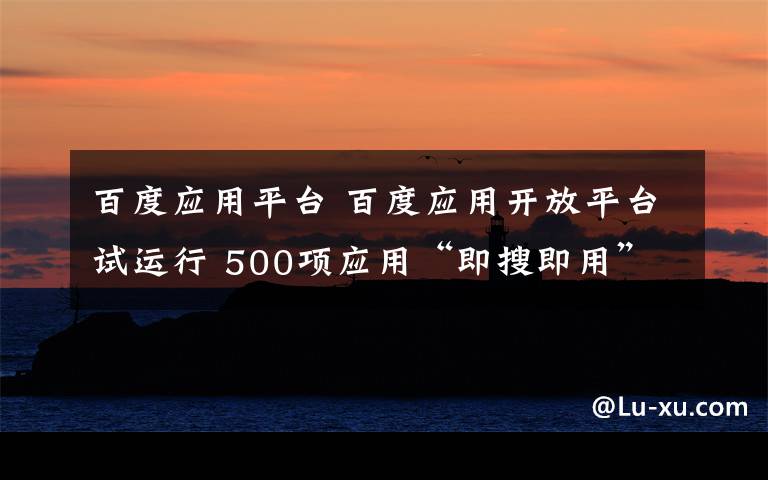 百度应用平台 百度应用开放平台试运行 500项应用“即搜即用”