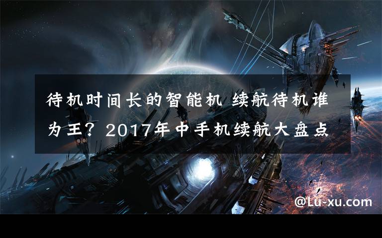 待机时间长的智能机 续航待机谁为王?2017年中手机续航大盘点
