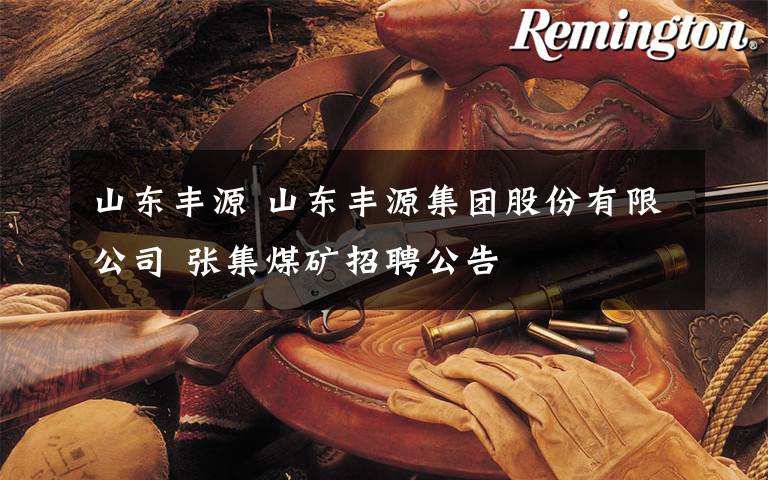 山东丰源 山东丰源集团股份有限公司 张集煤矿招聘公告