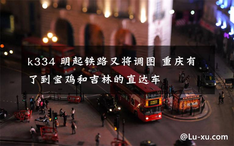 k334 明起铁路又将调图 重庆有了到宝鸡和吉林的直达车
