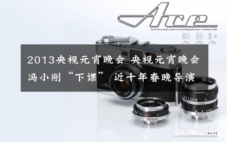 2013央视元宵晚会 央视元宵晚会冯小刚“下课” 近十年春晚导演回顾
