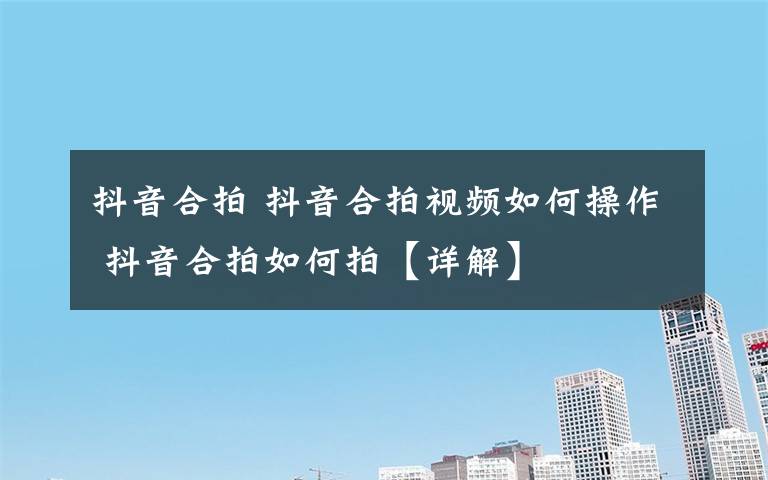抖音合拍 抖音合拍视频如何操作 抖音合拍如何拍【详解】
