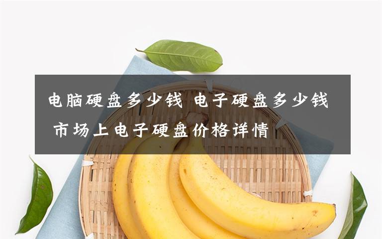 电脑硬盘多少钱 电子硬盘多少钱 市场上电子硬盘价格详情