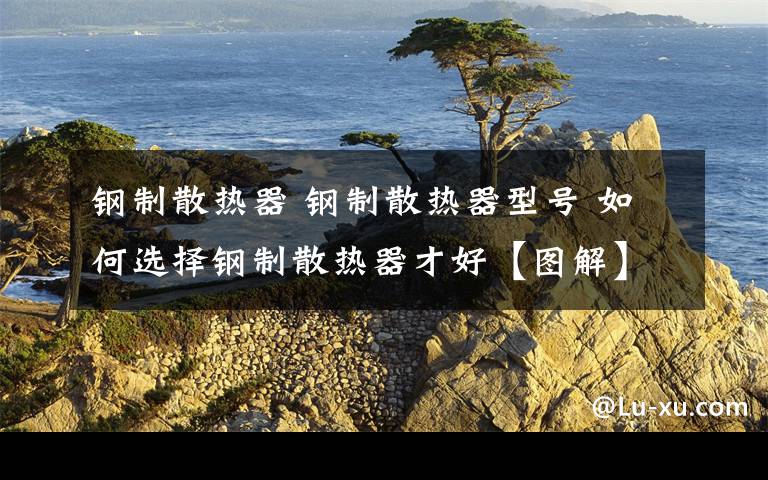 钢制散热器 钢制散热器型号 如何选择钢制散热器才好【图解】