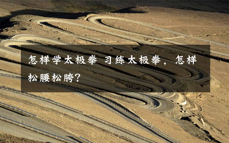 怎样学太极拳 习练太极拳,怎样松腰松胯?