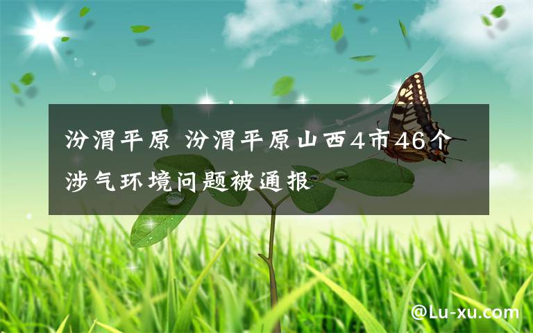 汾渭平原 汾渭平原山西4市46个涉气环境问题被通报