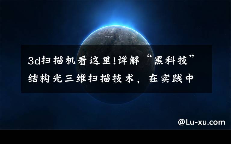 3d扫描机看这里!详解“黑科技”结构光三维扫描技术,在实践中是如何应用的?