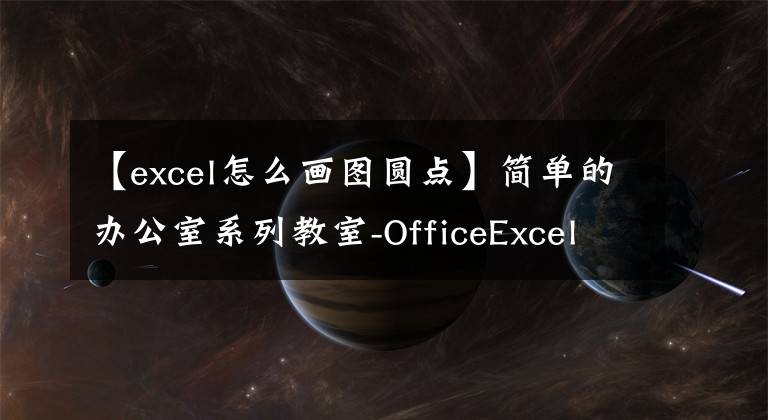 【excel怎么画图圆点】简单的办公室系列教室-OfficeExcel透视和透视(a)操作标准