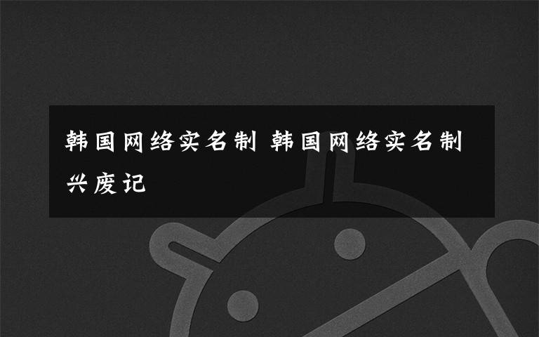 韩国网络实名制 韩国网络实名制兴废记