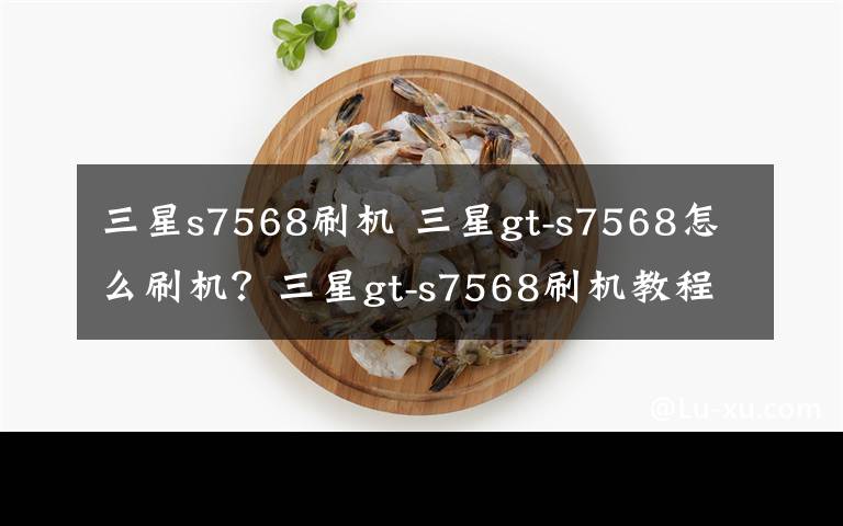 三星s7568刷机 三星gt-s7568怎么刷机?三星gt-s7568刷机教程