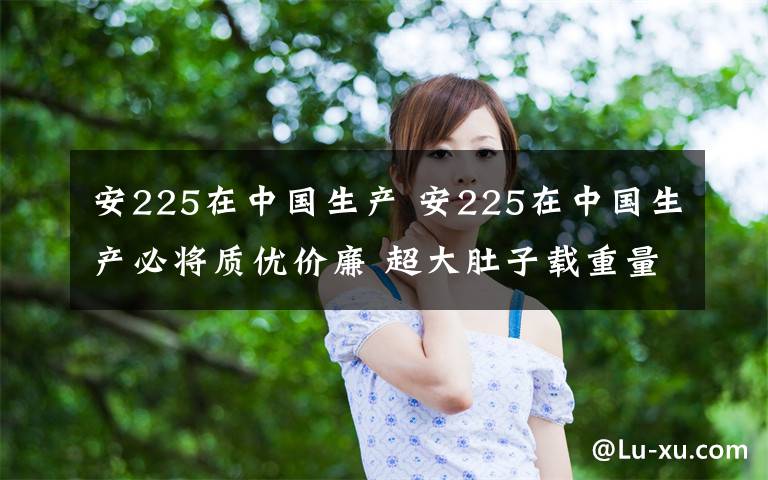 安225在中国生产 安225在中国生产必将质优价廉 超大肚子载重量惊人被称大胃王