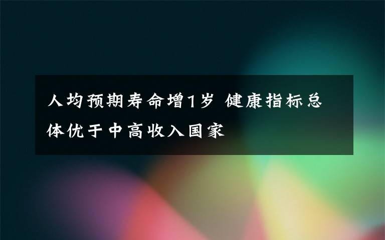 人均预期寿命增1岁 健康指标总体优于中高收入国家